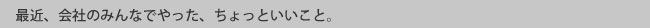 最近、会社のみんなでやった、ちょっといいこと。